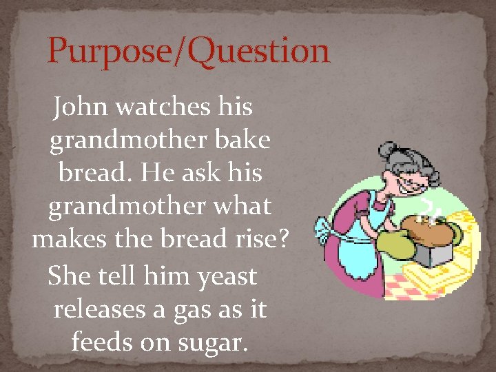 Purpose/Question John watches his grandmother bake bread. He ask his grandmother what makes the