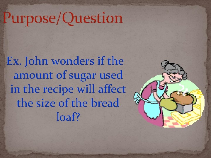 Purpose/Question Ex. John wonders if the amount of sugar used in the recipe will