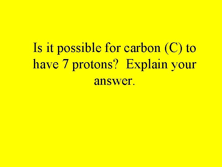 Is it possible for carbon (C) to have 7 protons? Explain your answer. 
