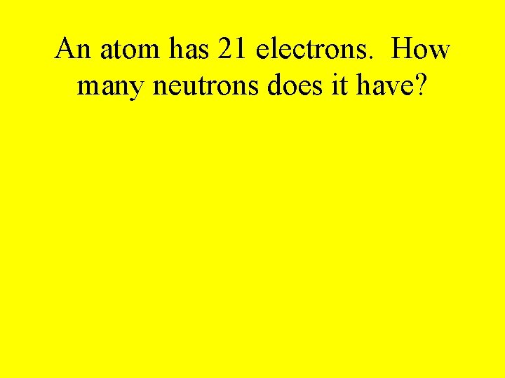 An atom has 21 electrons. How many neutrons does it have? 