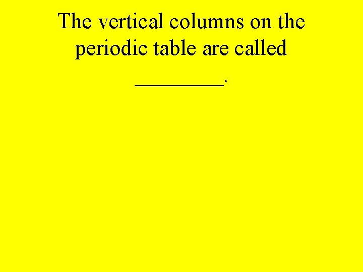 The vertical columns on the periodic table are called ____. 