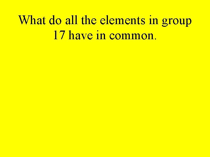 What do all the elements in group 17 have in common. 