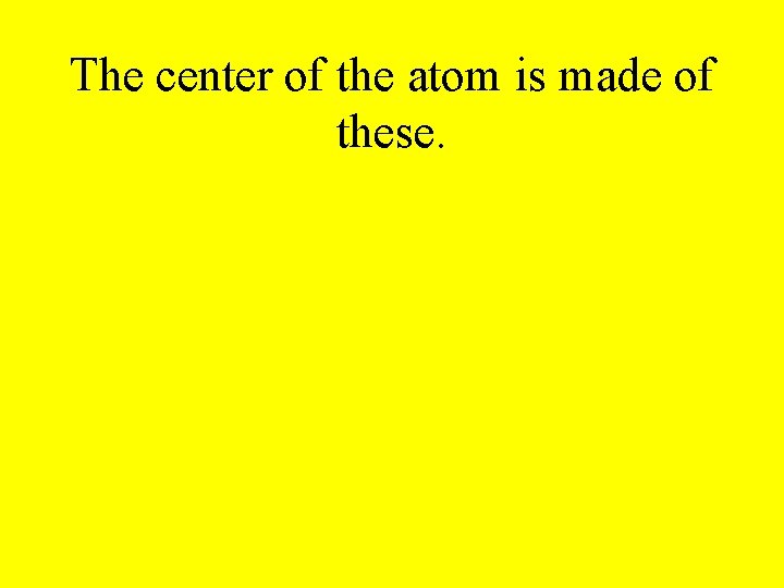 The center of the atom is made of these. 