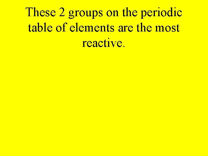 These 2 groups on the periodic table of elements are the most reactive. 