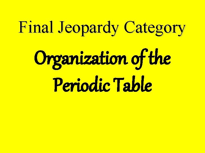 Final Jeopardy Category Organization of the Periodic Table 