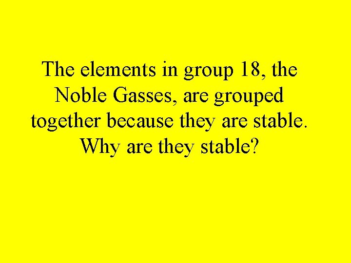 The elements in group 18, the Noble Gasses, are grouped together because they are