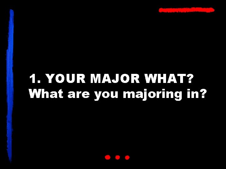 1. YOUR MAJOR WHAT? What are you majoring in? 