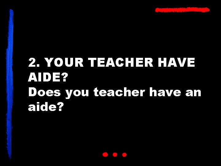 2. YOUR TEACHER HAVE AIDE? Does you teacher have an aide? 