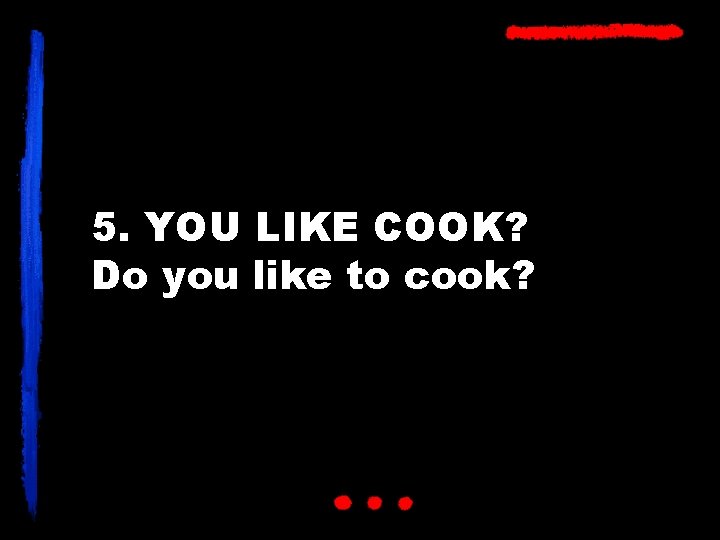 5. YOU LIKE COOK? Do you like to cook? 