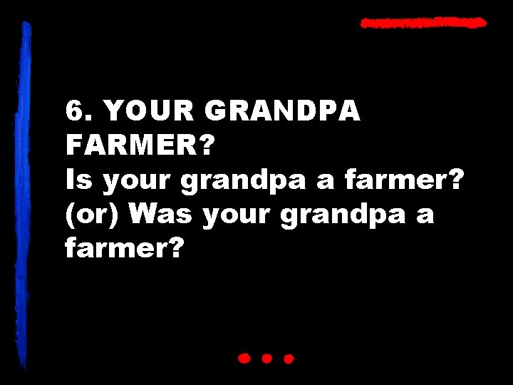 6. YOUR GRANDPA FARMER? Is your grandpa a farmer? (or) Was your grandpa a