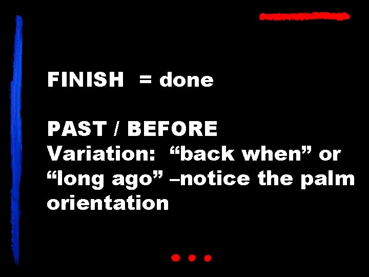 FINISH = done PAST / BEFORE Variation: “back when” or “long ago” –notice the