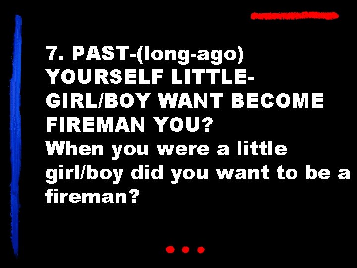 7. PAST-(long-ago) YOURSELF LITTLEGIRL/BOY WANT BECOME FIREMAN YOU? When you were a little girl/boy
