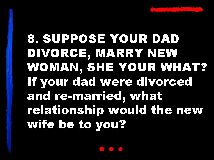 8. SUPPOSE YOUR DAD DIVORCE, MARRY NEW WOMAN, SHE YOUR WHAT? If your dad