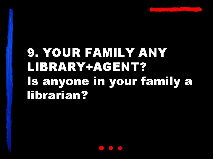 9. YOUR FAMILY ANY LIBRARY+AGENT? Is anyone in your family a librarian? 