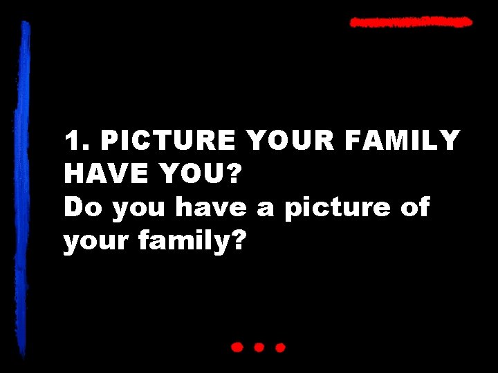 1. PICTURE YOUR FAMILY HAVE YOU? Do you have a picture of your family?