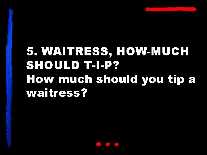 5. WAITRESS, HOW-MUCH SHOULD T-I-P? How much should you tip a waitress? 