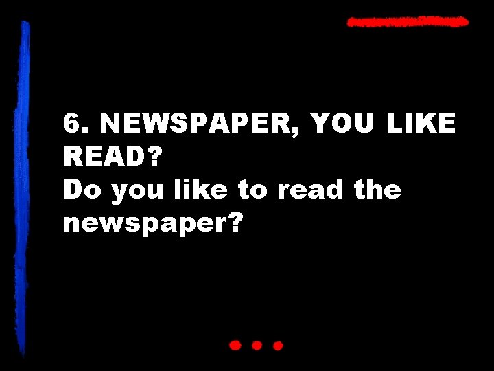 6. NEWSPAPER, YOU LIKE READ? Do you like to read the newspaper? 