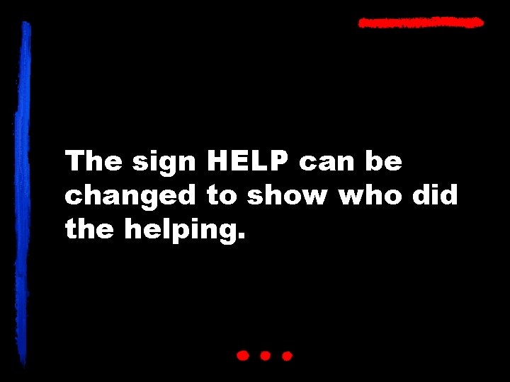 The sign HELP can be changed to show who did the helping. 