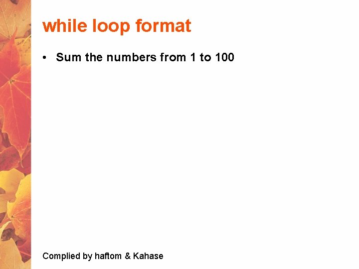 while loop format • Sum the numbers from 1 to 100 Complied by haftom