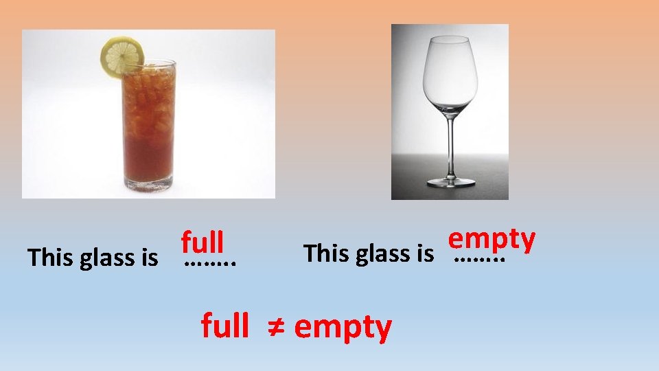 full This glass is ……. . empty This glass is ……. . full ≠