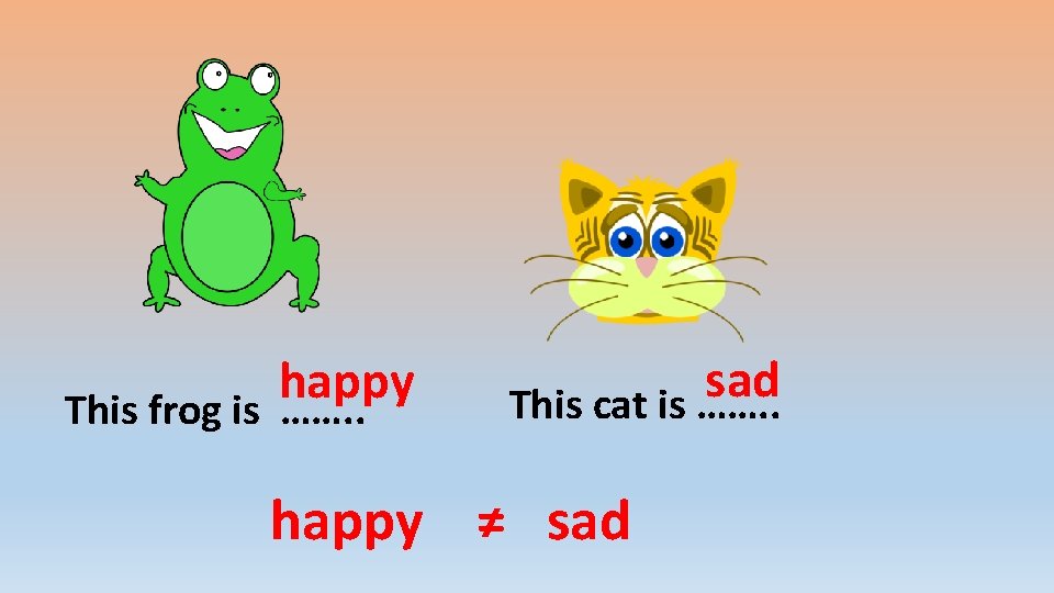 happy This frog is ……. . sad This cat is ……. . happy ≠
