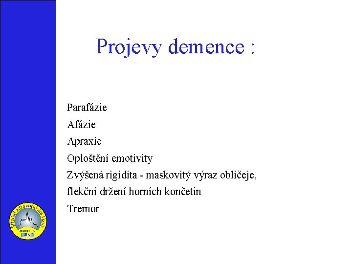 Projevy demence : Parafázie Apraxie Oploštění emotivity Zvýšená rigidita - maskovitý výraz obličeje, flekční