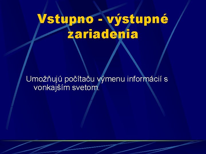 Vstupno - výstupné zariadenia Umožňujú počítaču výmenu informácií s vonkajším svetom. 