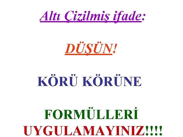 Altı Çizilmiş ifade: DÜŞÜN! KÖRÜNE FORMÜLLERİ UYGULAMAYINIZ!!!! 