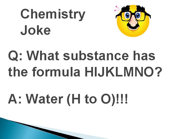 Chemistry Joke Q: What substance has the formula HIJKLMNO? A: Water (H to O)!!!