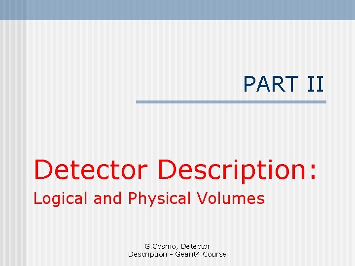 PART II Detector Description: Logical and Physical Volumes G. Cosmo, Detector Description - Geant