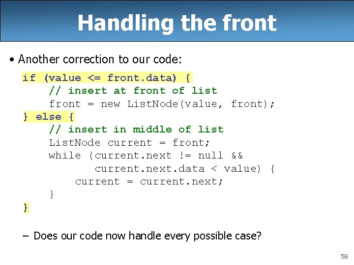 Handling the front • Another correction to our code: if (value <= front. data)