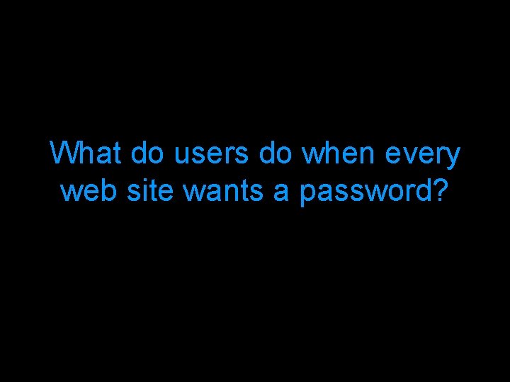 What do users do when every web site wants a password? 