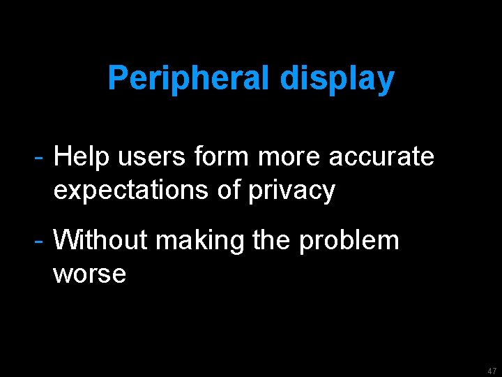 Peripheral display - Help users form more accurate expectations of privacy - Without making