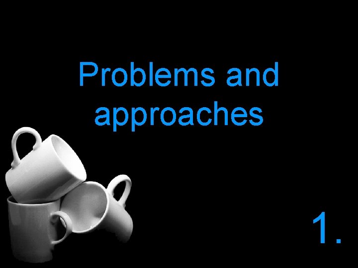 Problems and approaches 1. 