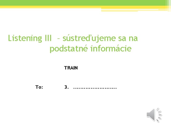 Listening III – sústreďujeme sa na podstatné informácie TRAIN To: 3. . . 