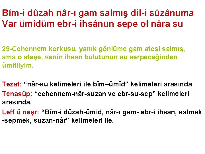 Bîm-i dûzah nâr-ı gam salmış dil-i sûzânuma Var ümîdüm ebr-i ihsânun sepe ol nâra