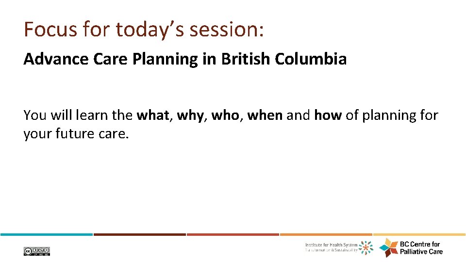 Focus for today’s session: Advance Care Planning in British Columbia You will learn the