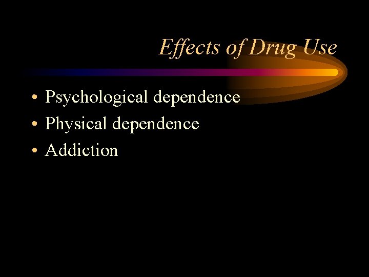Effects of Drug Use • Psychological dependence • Physical dependence • Addiction 