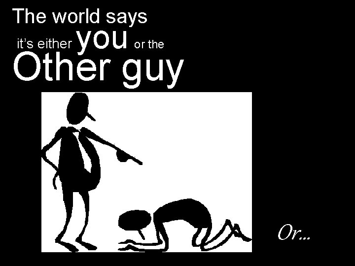The world says it’s either you or the Other guy Or… 
