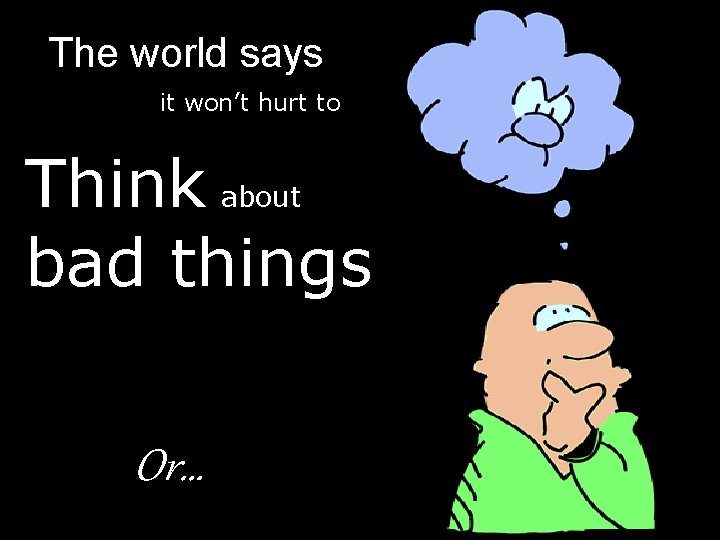 The world says it won’t hurt to Think about bad things Or… 