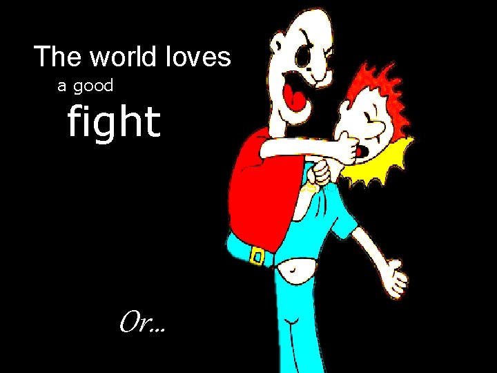 The world loves a good fight Or… 