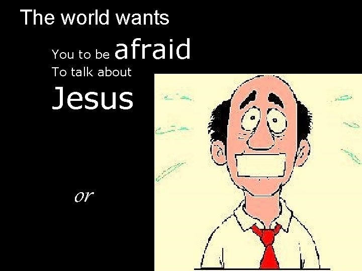 The world wants afraid You to be To talk about Jesus or 