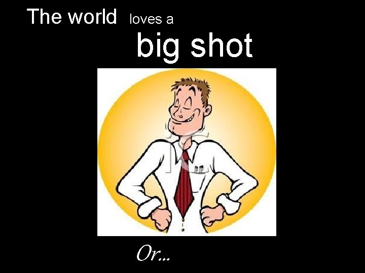 The world loves a big shot Or… 