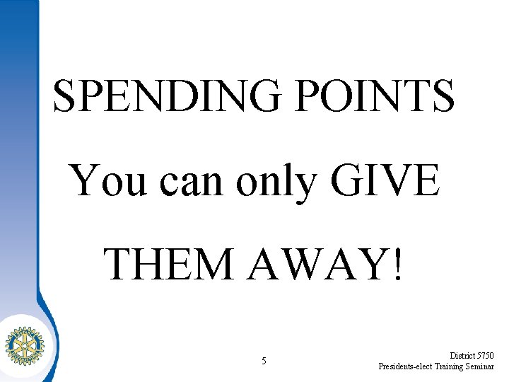 SPENDING POINTS You can only GIVE THEM AWAY! 5 District 5750 Presidents-elect Training Seminar