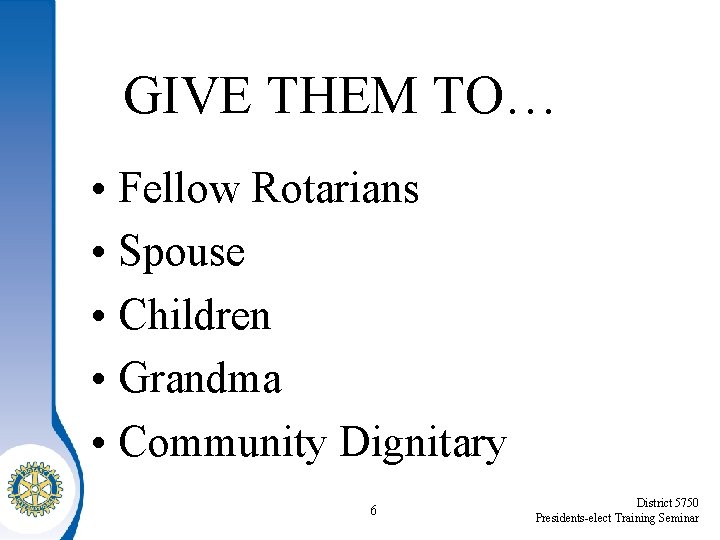 GIVE THEM TO… • Fellow Rotarians • Spouse • Children • Grandma • Community