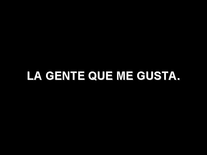 LA GENTE QUE ME GUSTA. LA GENTE QUE ME GUSTA.