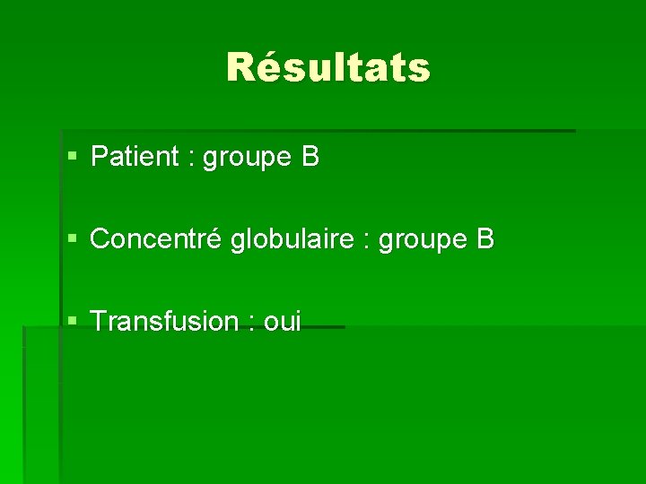 Résultats § Patient : groupe B § Concentré globulaire : groupe B § Transfusion