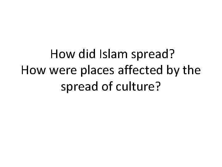 How did Islam spread? How were places affected by the spread of culture? 