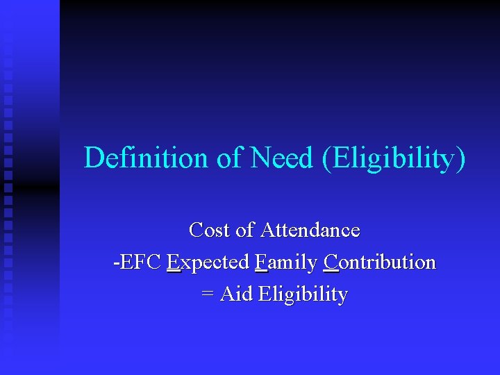 Definition of Need (Eligibility) Cost of Attendance -EFC Expected Family Contribution = Aid Eligibility