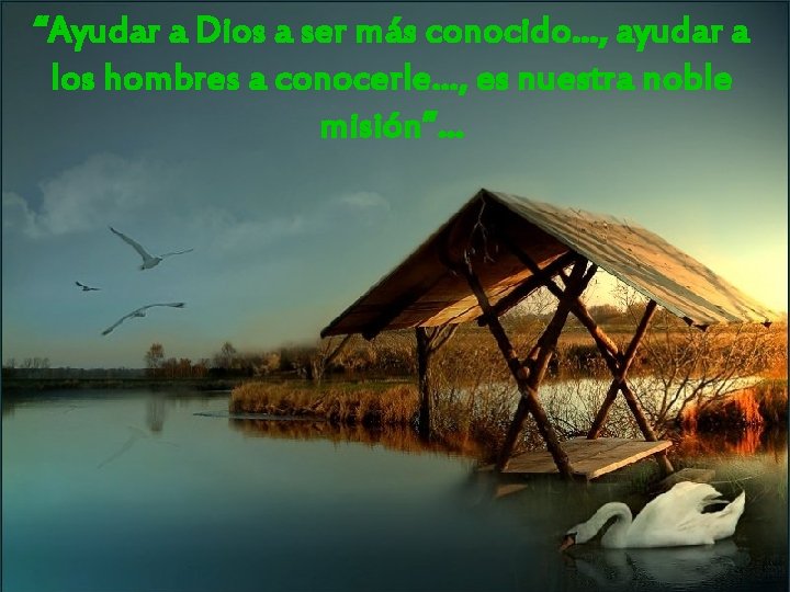 “Ayudar a Dios a ser más conocido…, ayudar a los hombres a conocerle…, es